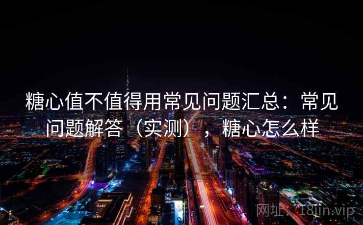 糖心值不值得用常见问题汇总：常见问题解答（实测），糖心怎么样  第2张