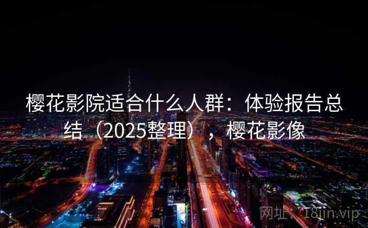 樱花影院适合什么人群：体验报告总结（2025整理），樱花影像  第1张