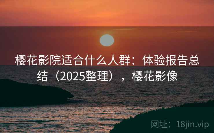 樱花影院适合什么人群：体验报告总结（2025整理），樱花影像  第2张