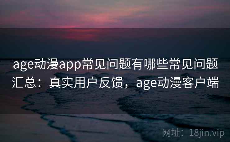 age动漫app常见问题有哪些常见问题汇总：真实用户反馈，age动漫客户端  第2张