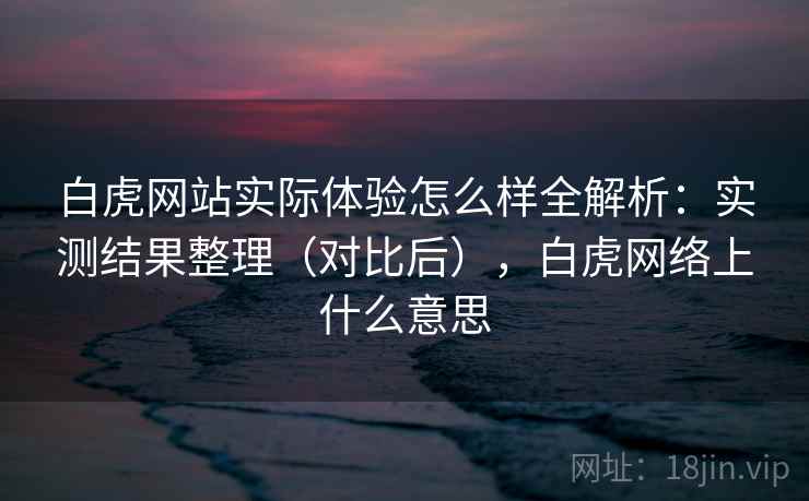 白虎网站实际体验怎么样全解析：实测结果整理（对比后），白虎网络上什么意思  第2张