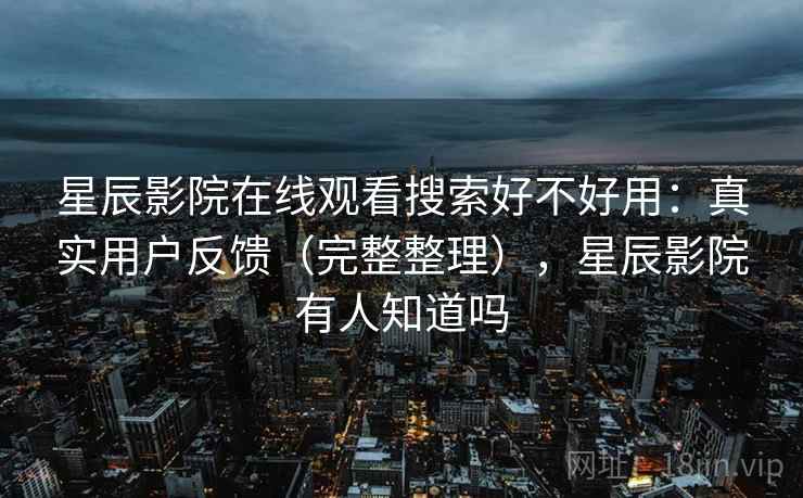 星辰影院在线观看搜索好不好用:真实用户反馈(完整整理),星辰影院有人知道吗 第1张 星辰影院在线观看搜索好不好用:真实用户反馈(完整整理),星辰影院有人知道吗 第1张