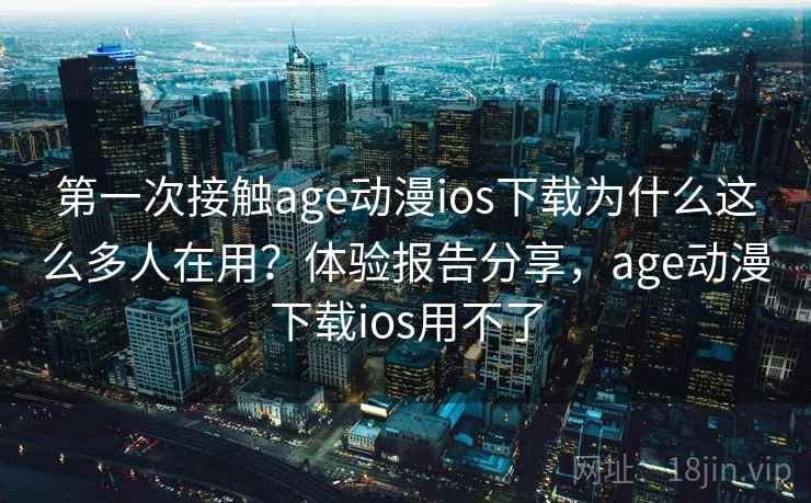 第一次接触age动漫ios下载为什么这么多人在用？体验报告分享，age动漫下载ios用不了  第2张