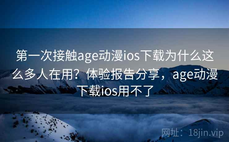 第一次接触age动漫ios下载为什么这么多人在用？体验报告分享，age动漫下载ios用不了  第1张