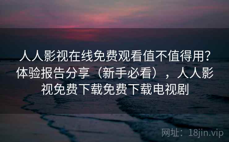 人人影视在线免费观看值不值得用?体验报告分享(新手必看),人人影视免费下载免费下载电视剧 第1张 人人影视在线免费观看值不值得用?体验报告分享(新手必看),人人影视免费下载免费下载电视剧 第1张