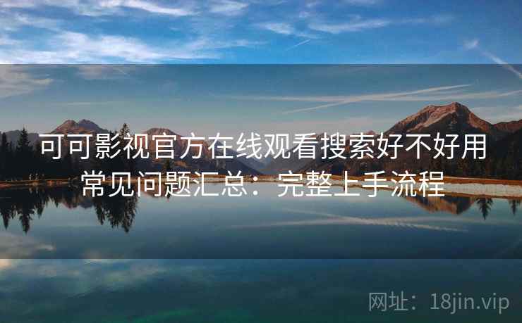 可可影视官方在线观看搜索好不好用常见问题汇总：完整上手流程  第1张