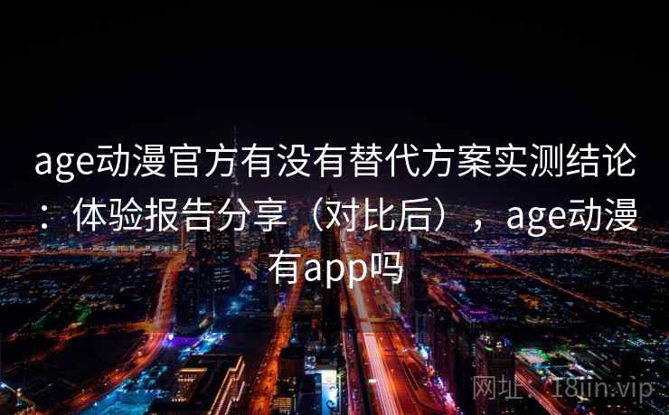 age动漫官方有没有替代方案实测结论：体验报告分享（对比后），age动漫有app吗  第2张