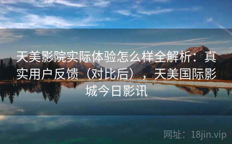 天美影院实际体验怎么样全解析:真实用户反馈(对比后),天美国际影城今日影讯 第1张 天美影院实际体验怎么样全解析:真实用户反馈(对比后),天美国际影城今日影讯 第1张
