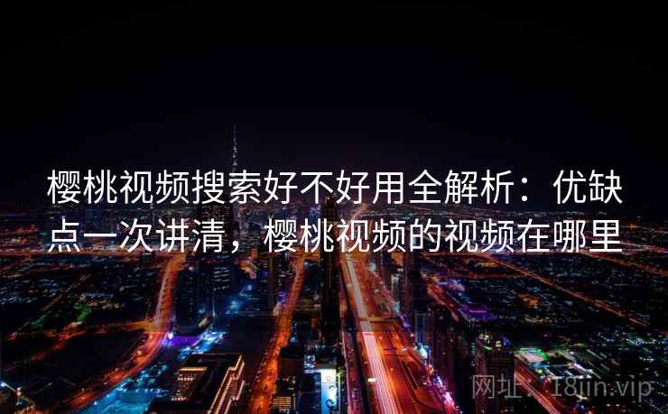 樱桃视频搜索好不好用全解析：优缺点一次讲清，樱桃视频的视频在哪里  第1张