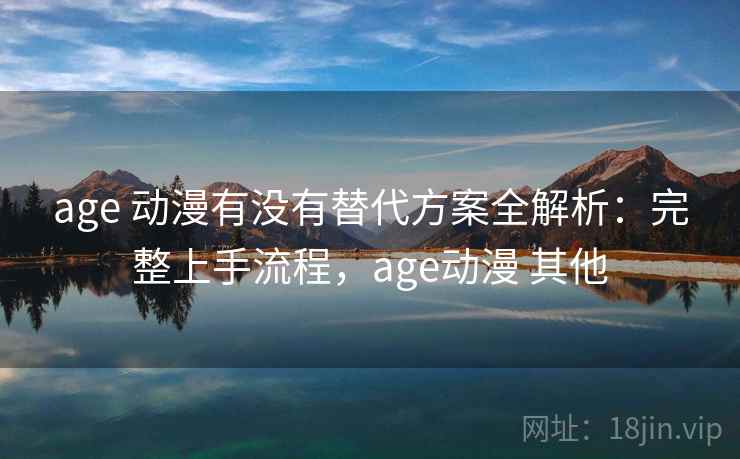 age 动漫有没有替代方案全解析：完整上手流程，age动漫 其他  第1张