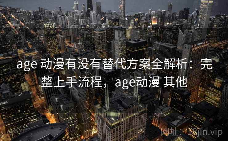 age 动漫有没有替代方案全解析：完整上手流程，age动漫 其他  第2张
