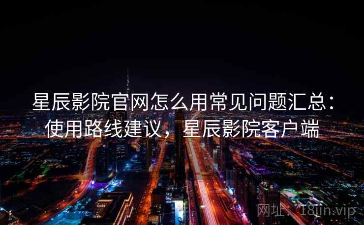 星辰影院官网怎么用常见问题汇总:使用路线建议,星辰影院客户端 第2张 星辰影院官网怎么用常见问题汇总:使用路线建议,星辰影院客户端 第2张
