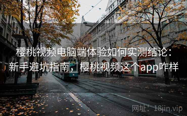 樱桃视频电脑端体验如何实测结论：新手避坑指南，樱桃视频这个app咋样  第2张
