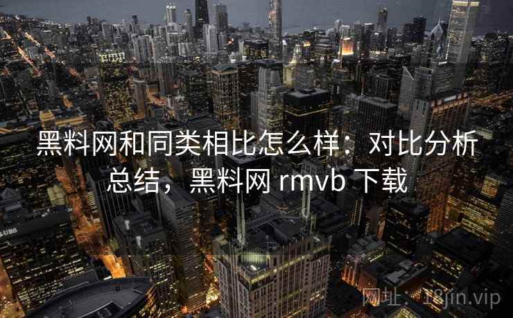 黑料网和同类相比怎么样：对比分析总结，黑料网 rmvb 下载  第2张