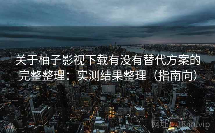 关于柚子影视下载有没有替代方案的完整整理:实测结果整理(指南向) 第2张 关于柚子影视下载有没有替代方案的完整整理:实测结果整理(指南向) 第2张