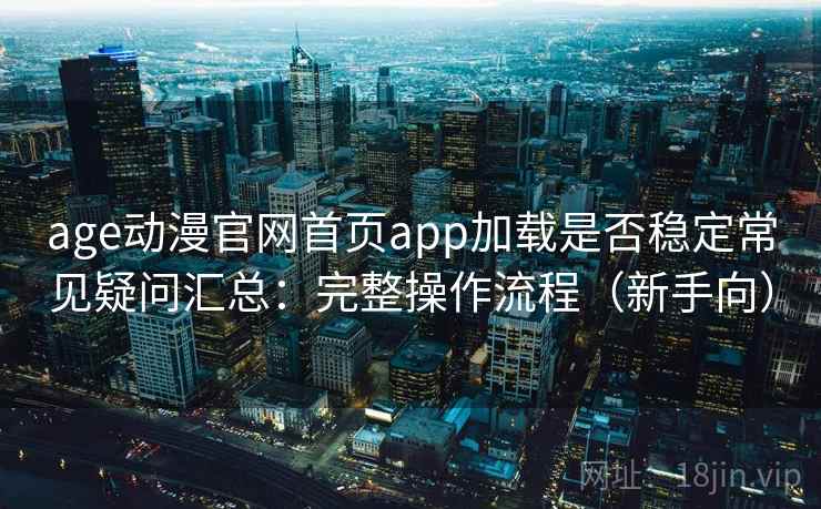 age动漫官网首页app加载是否稳定常见疑问汇总：完整操作流程（新手向）  第2张