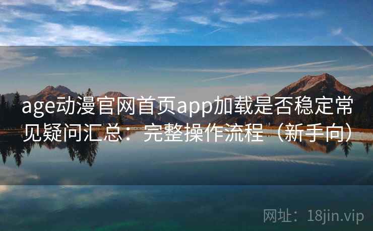 age动漫官网首页app加载是否稳定常见疑问汇总：完整操作流程（新手向）  第1张