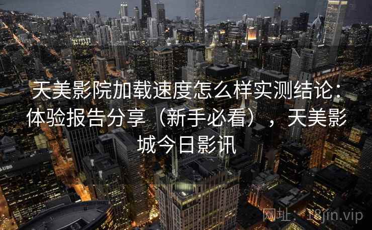 天美影院加载速度怎么样实测结论：体验报告分享（新手必看），天美影城今日影讯  第2张