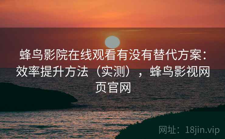 蜂鸟影院在线观看有没有替代方案：效率提升方法（实测），蜂鸟影视网页官网  第1张