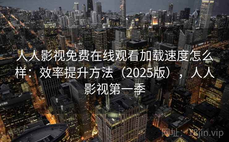 人人影视免费在线观看加载速度怎么样：效率提升方法（2025版），人人影视第一季  第2张