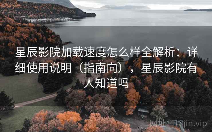 星辰影院加载速度怎么样全解析:详细使用说明(指南向),星辰影院有人知道吗 第2张 星辰影院加载速度怎么样全解析:详细使用说明(指南向),星辰影院有人知道吗 第2张