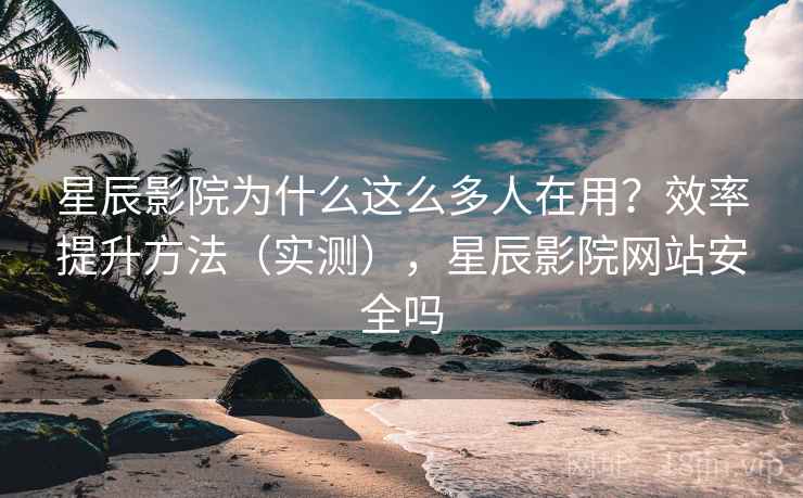 星辰影院为什么这么多人在用？效率提升方法（实测），星辰影院网站安全吗  第1张