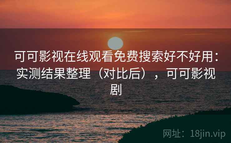 可可影视在线观看免费搜索好不好用：实测结果整理（对比后），可可影视剧  第2张