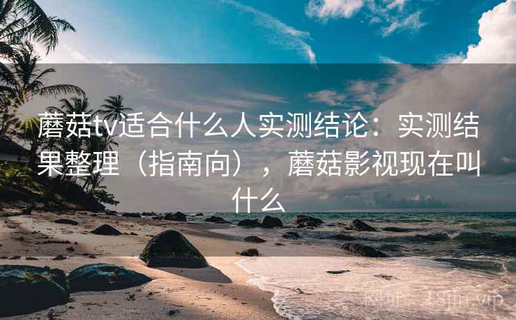 蘑菇tv适合什么人实测结论：实测结果整理（指南向），蘑菇影视现在叫什么  第1张