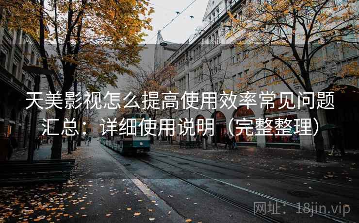 天美影视怎么提高使用效率常见问题汇总：详细使用说明（完整整理）  第2张