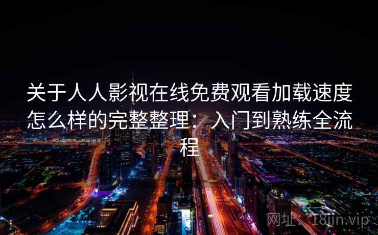 关于人人影视在线免费观看加载速度怎么样的完整整理：入门到熟练全流程  第1张