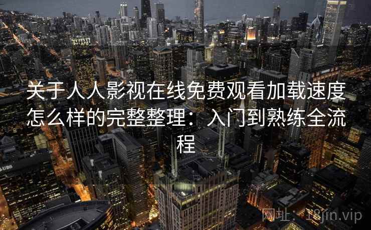 关于人人影视在线免费观看加载速度怎么样的完整整理：入门到熟练全流程  第2张