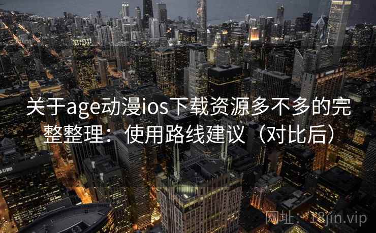 关于age动漫ios下载资源多不多的完整整理：使用路线建议（对比后）  第1张