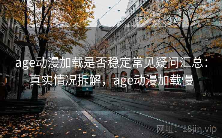 age动漫加载是否稳定常见疑问汇总：真实情况拆解，age动漫加载慢  第1张
