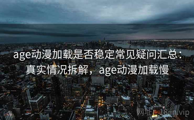age动漫加载是否稳定常见疑问汇总：真实情况拆解，age动漫加载慢  第2张