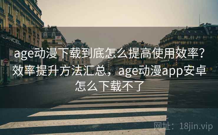 age动漫下载到底怎么提高使用效率？效率提升方法汇总，age动漫app安卓怎么下载不了  第1张