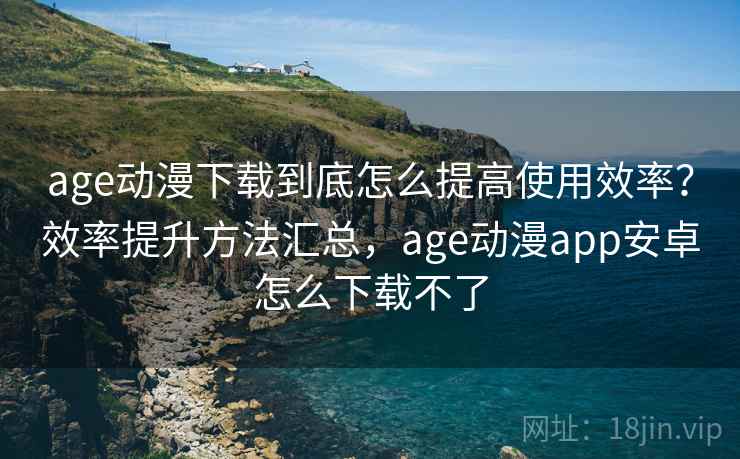 age动漫下载到底怎么提高使用效率？效率提升方法汇总，age动漫app安卓怎么下载不了  第2张
