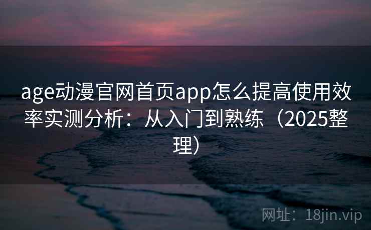 age动漫官网首页app怎么提高使用效率实测分析：从入门到熟练（2025整理）  第2张