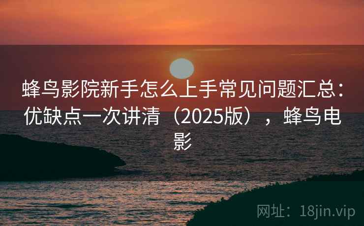 蜂鸟影院新手怎么上手常见问题汇总：优缺点一次讲清（2025版），蜂鸟电影  第1张