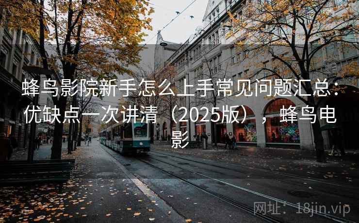 蜂鸟影院新手怎么上手常见问题汇总：优缺点一次讲清（2025版），蜂鸟电影  第2张