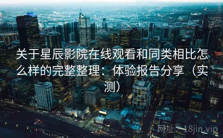关于星辰影院在线观看和同类相比怎么样的完整整理：体验报告分享（实测）  第2张