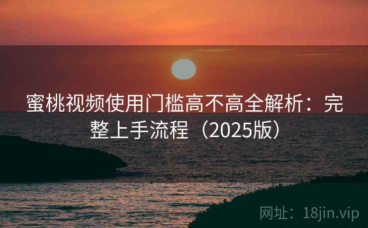 蜜桃视频使用门槛高不高全解析：完整上手流程（2025版）  第2张