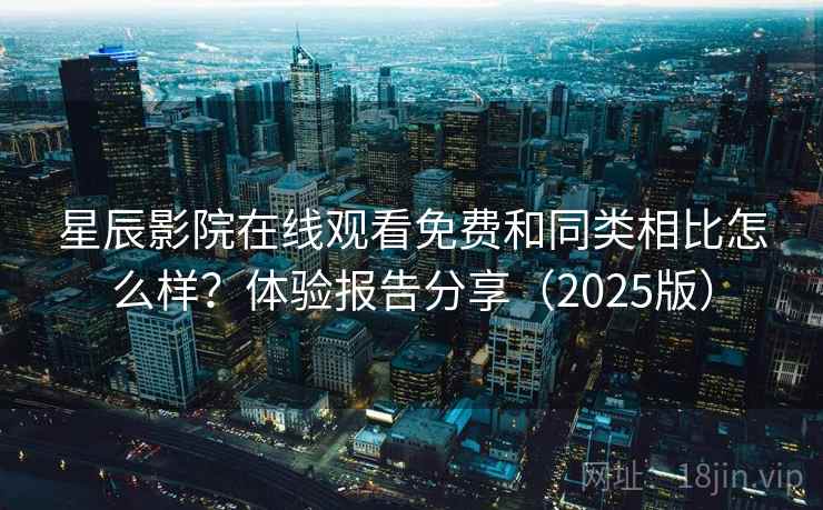 星辰影院在线观看免费和同类相比怎么样？体验报告分享（2025版）  第2张