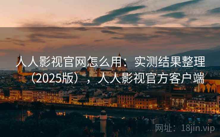 人人影视官网怎么用：实测结果整理（2025版），人人影视官方客户端  第2张