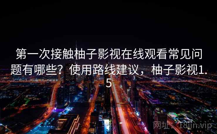 第一次接触柚子影视在线观看常见问题有哪些？使用路线建议，柚子影视1.5  第1张