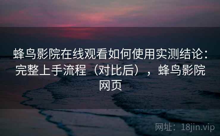 蜂鸟影院在线观看如何使用实测结论：完整上手流程（对比后），蜂鸟影院网页  第2张