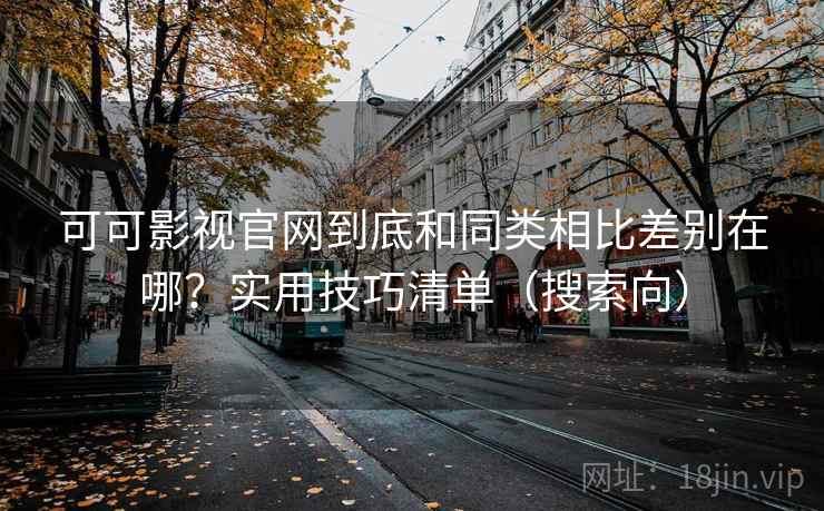 可可影视官网到底和同类相比差别在哪？实用技巧清单（搜索向）  第1张