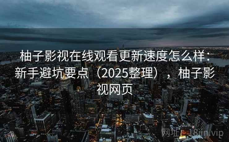 柚子影视在线观看更新速度怎么样：新手避坑要点（2025整理），柚子影视网页  第2张