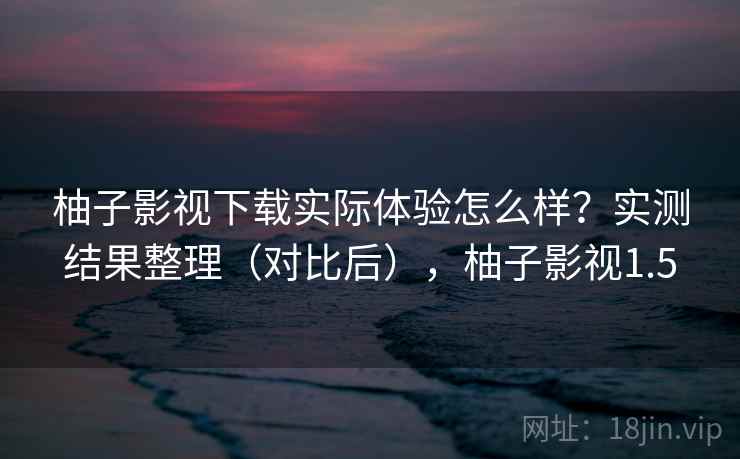 柚子影视下载实际体验怎么样？实测结果整理（对比后），柚子影视1.5  第2张