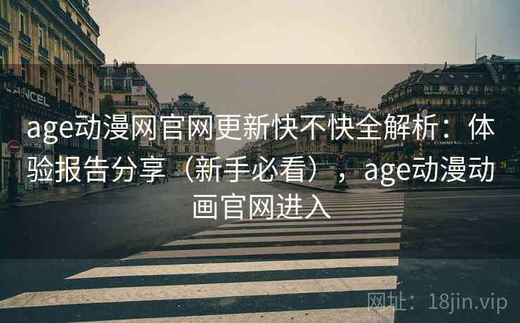 age动漫网官网更新快不快全解析：体验报告分享（新手必看），age动漫动画官网进入  第2张