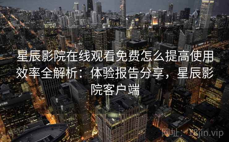 星辰影院在线观看免费怎么提高使用效率全解析：体验报告分享，星辰影院客户端  第2张